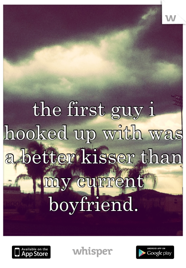 the first guy i hooked up with was a better kisser than my current boyfriend.