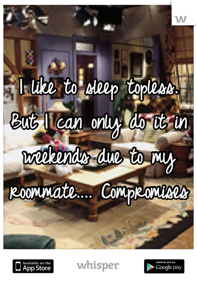 I like to sleep topless. But I can only do it in weekends due to my roommate.... Compromises 