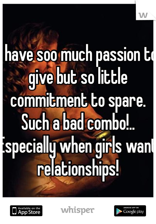 I have soo much passion to give but so little commitment to spare. Such a bad combo!.. Especially when girls want relationships!
