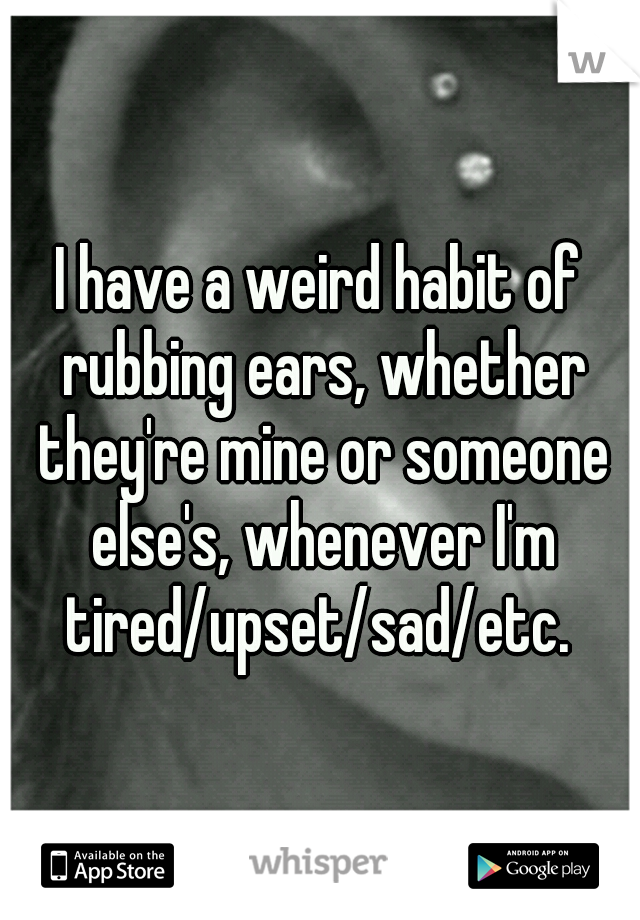 I have a weird habit of rubbing ears, whether they're mine or someone else's, whenever I'm tired/upset/sad/etc. 
