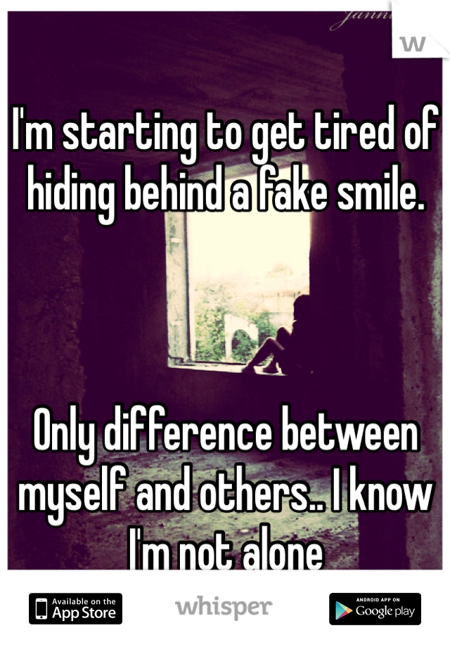 I'm starting to get tired of hiding behind a fake smile. 



Only difference between myself and others.. I know I'm not alone