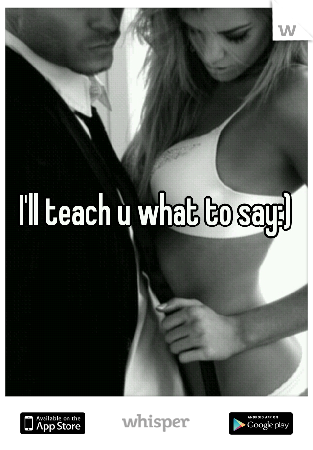 I'll teach u what to say:)