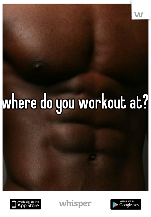 where do you workout at?