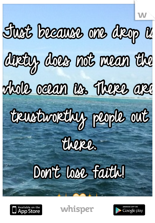 Just because one drop is dirty does not mean the whole ocean is. There are trustworthy people out there.
Don't lose faith! 
✨💛✨
