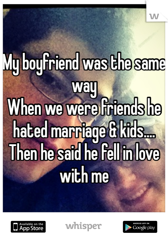 My boyfriend was the same way
When we were friends he 
hated marriage & kids.... 
Then he said he fell in love with me 
