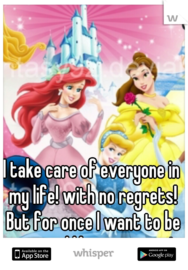 I take care of everyone in my life! with no regrets! But for once I want to be treated like a princess!