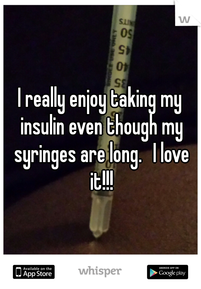 I really enjoy taking my insulin even though my syringes are long. 
I love it!!!