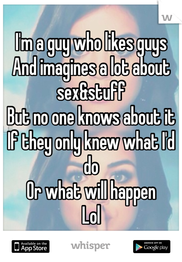 I'm a guy who likes guys 
And imagines a lot about sex&stuff
But no one knows about it
If they only knew what I'd do 
Or what will happen 
Lol