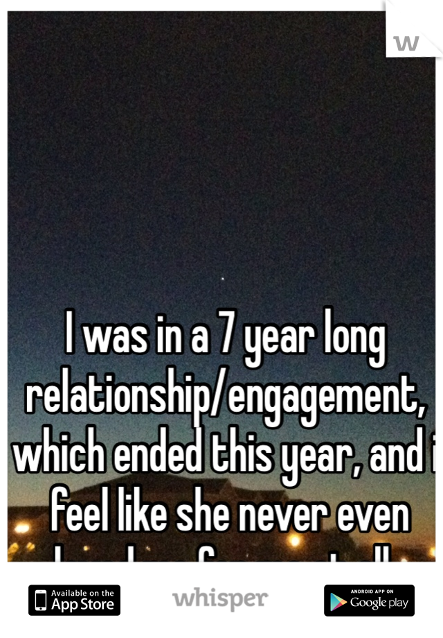 I was in a 7 year long relationship/engagement, which ended this year, and i 
 feel like she never even loved me for me at all. 