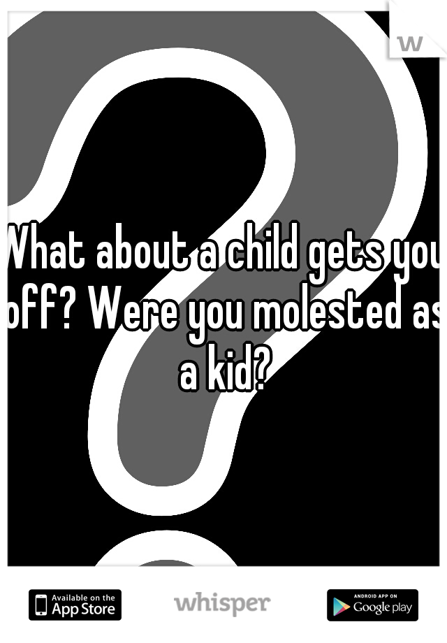 What about a child gets you off? Were you molested as a kid?