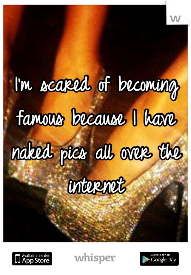 I'm scared of becoming famous because I have naked pics all over the internet 