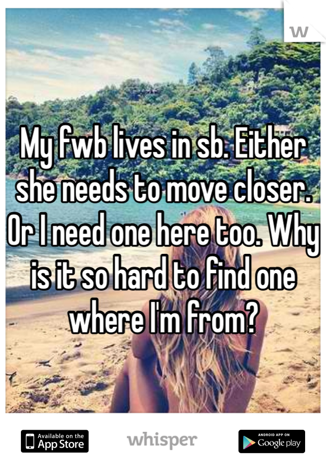 My fwb lives in sb. Either she needs to move closer. Or I need one here too. Why is it so hard to find one where I'm from?