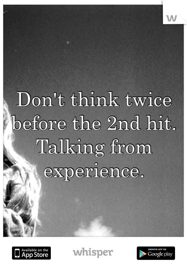 Don't think twice before the 2nd hit. Talking from experience. 