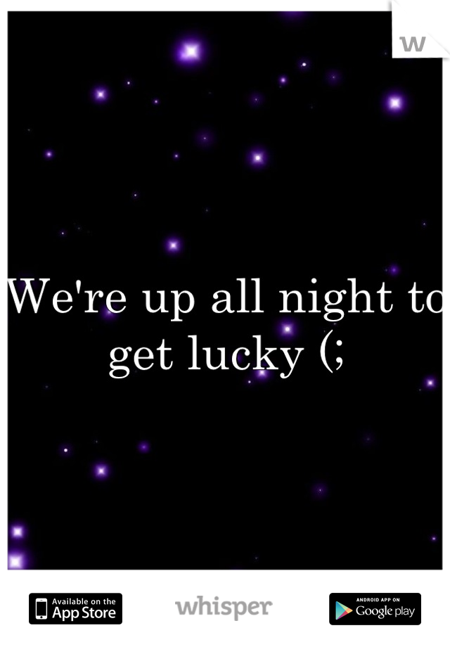 We're up all night to 
get lucky (;