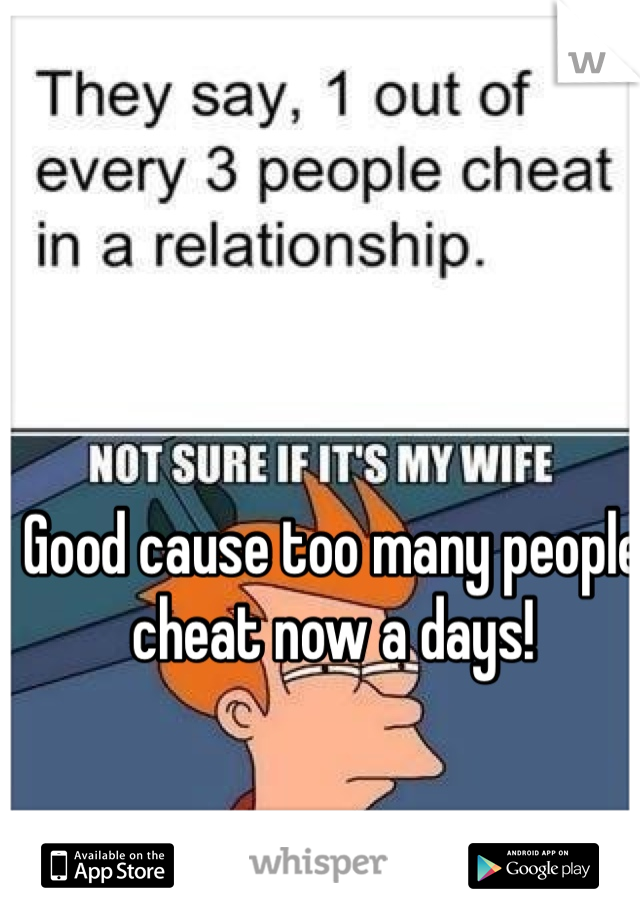 Good cause too many people cheat now a days! 