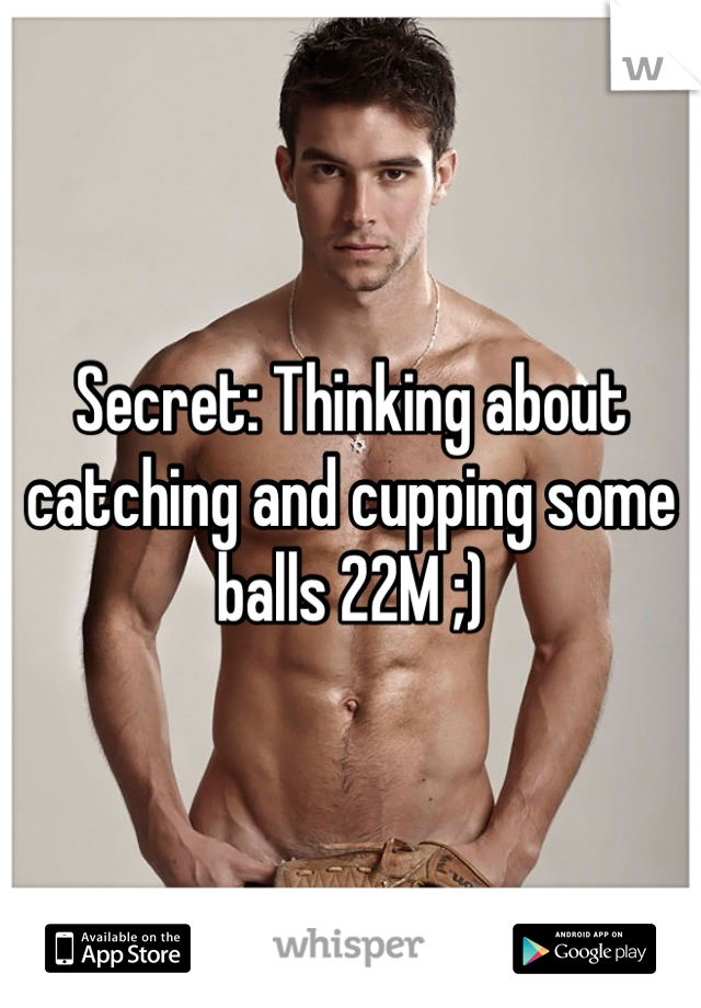 Secret: Thinking about catching and cupping some balls 22M ;)