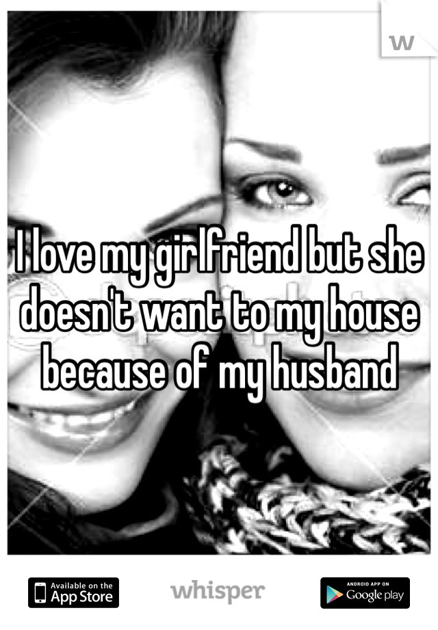I love my girlfriend but she doesn't want to my house because of my husband