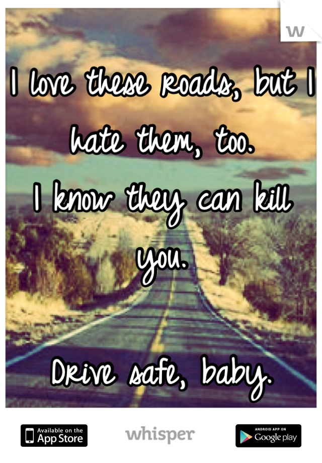 I love these roads, but I hate them, too.
I know they can kill you.

Drive safe, baby. 