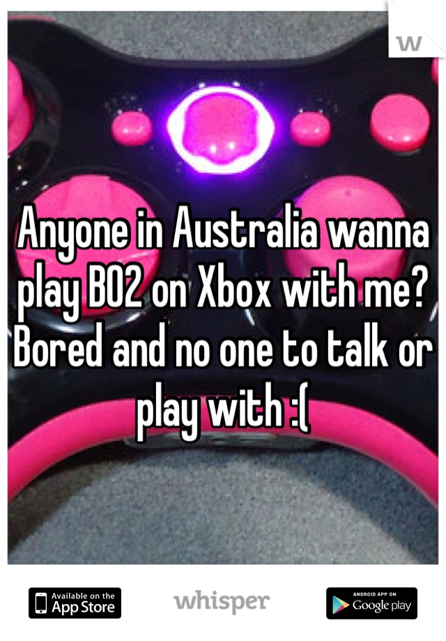 Anyone in Australia wanna play BO2 on Xbox with me? Bored and no one to talk or play with :( 