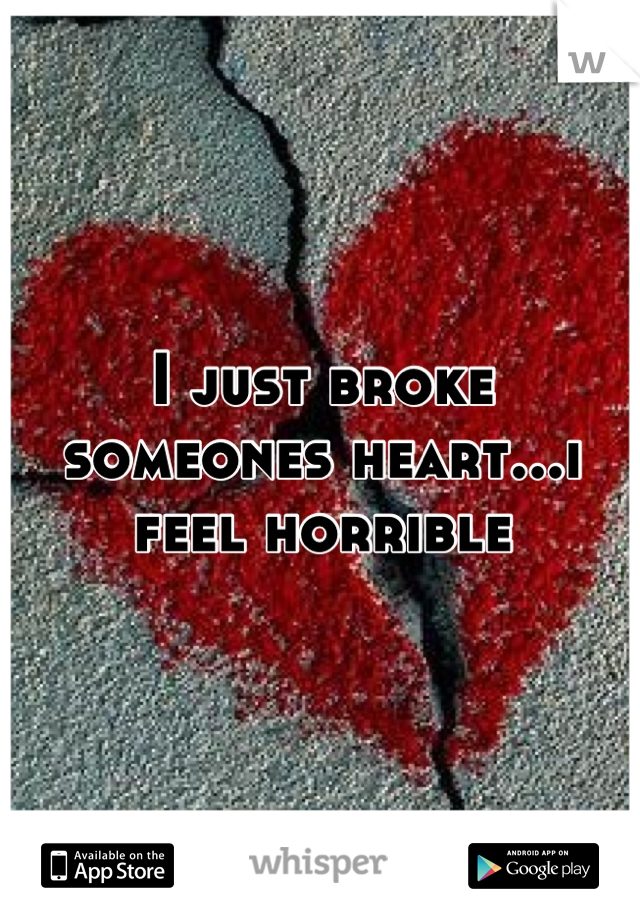 I just broke someones heart...i feel horrible