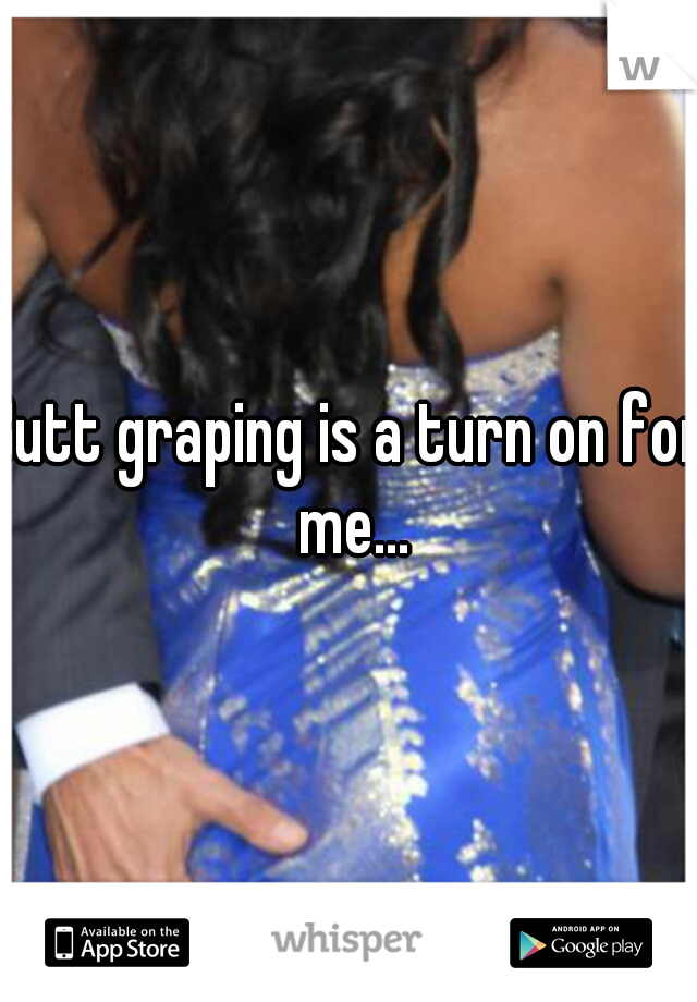 Butt graping is a turn on for me...