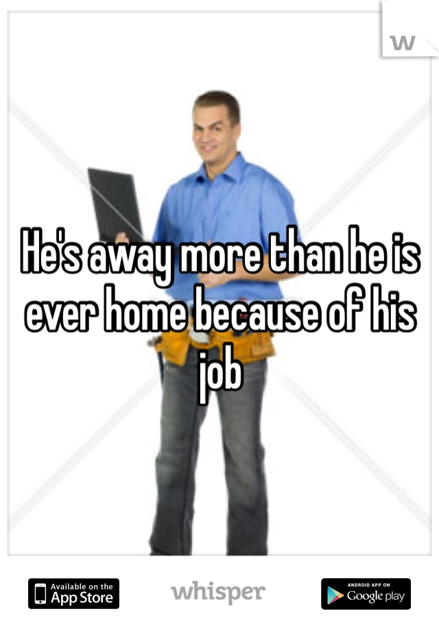 He's away more than he is ever home because of his job 