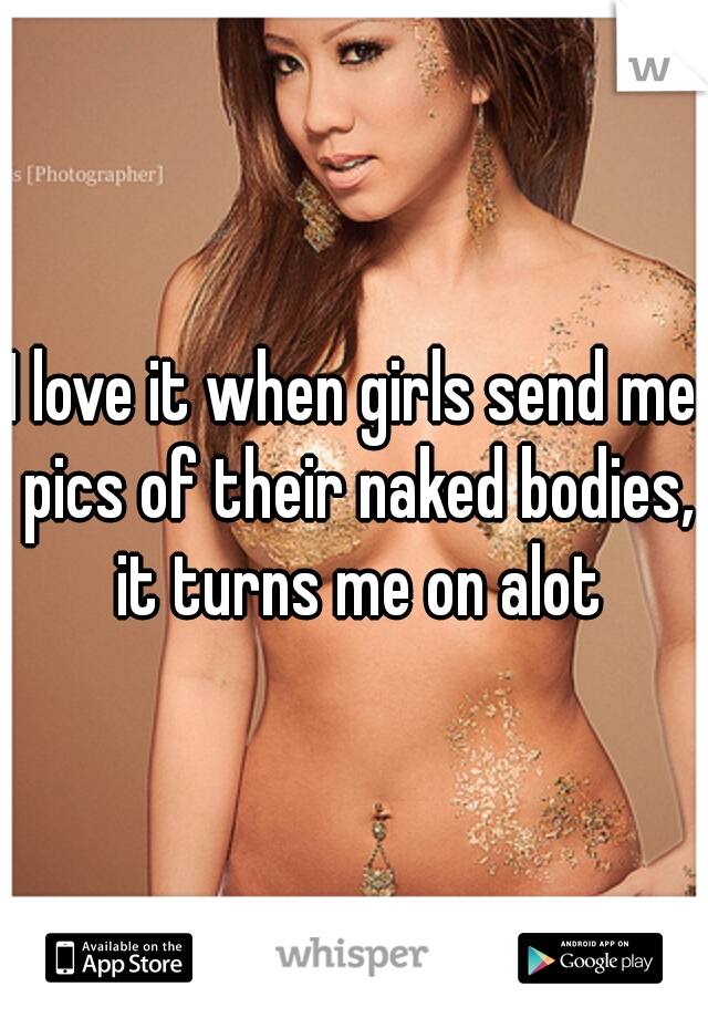 I love it when girls send me pics of their naked bodies, it turns me on alot