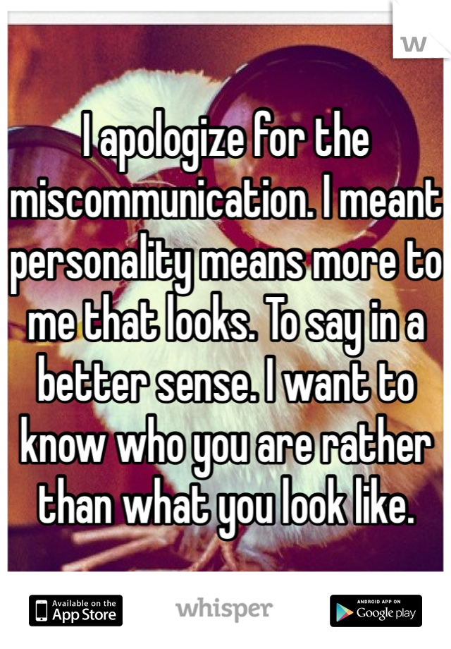 I apologize for the miscommunication. I meant personality means more to me that looks. To say in a better sense. I want to know who you are rather than what you look like. 