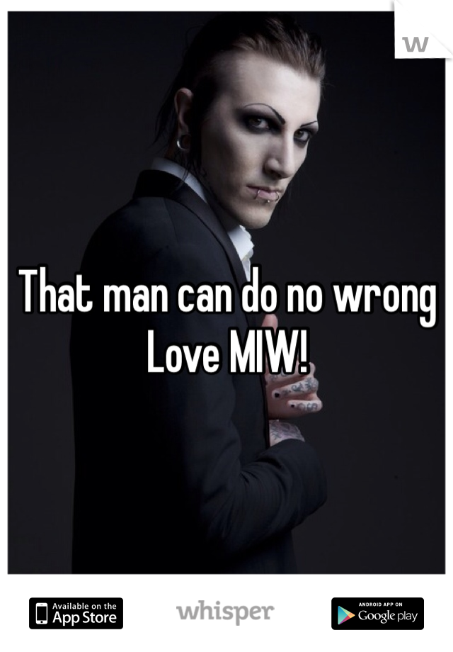 That man can do no wrong 
Love MIW! 