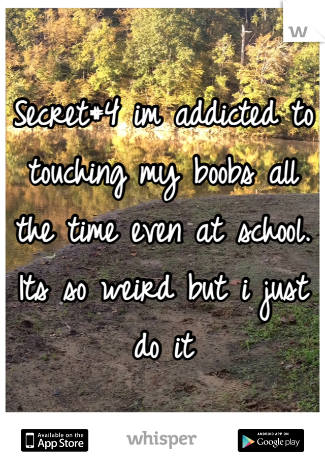 Secret#4 im addicted to touching my boobs all the time even at school. Its so weird but i just do it