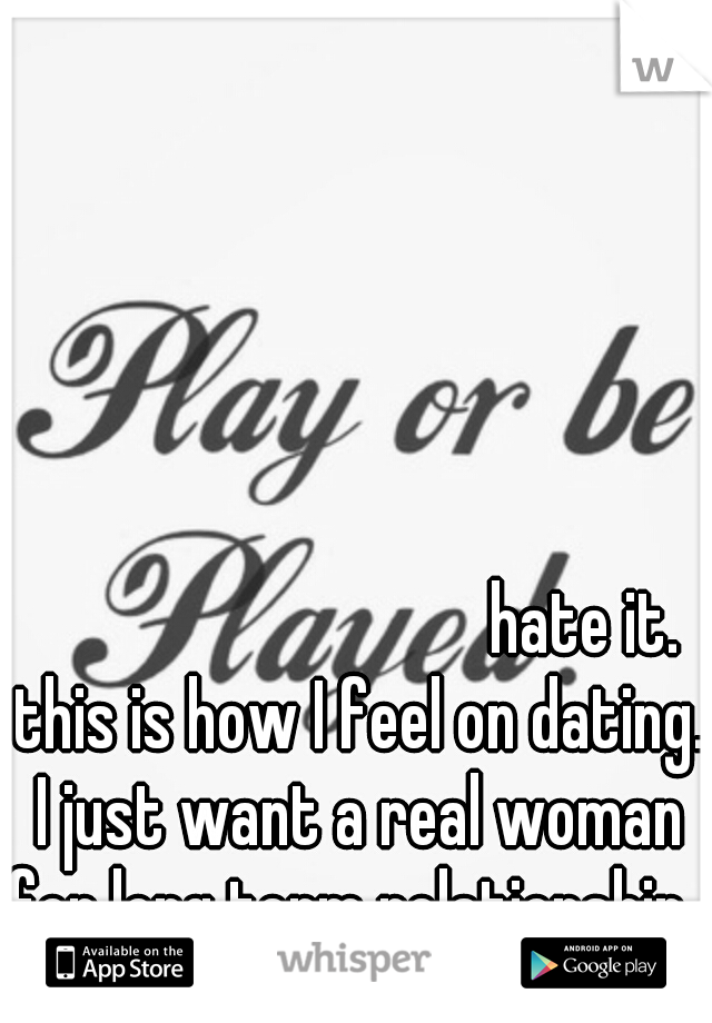 











































































































hate it. this is how I feel on dating. I just want a real woman for long term relationship. 