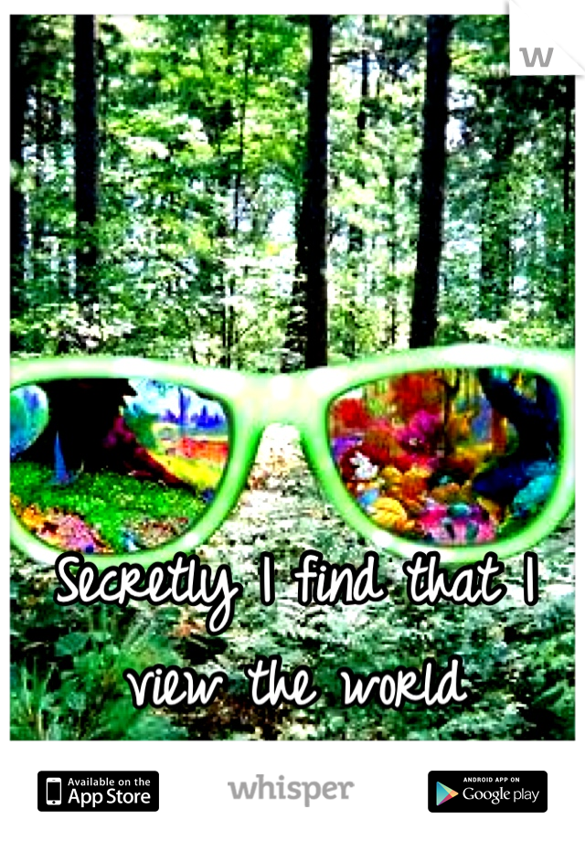 Secretly I find that I view the world differently than others 