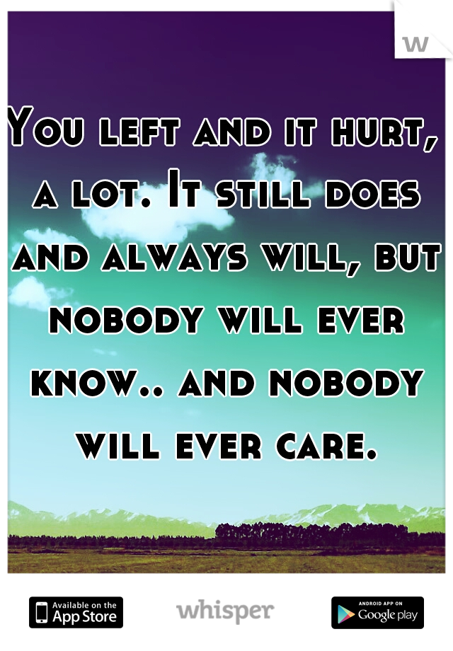 You left and it hurt, a lot. It still does and always will, but nobody will ever know.. and nobody will ever care.