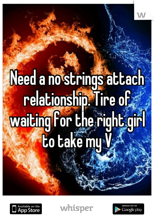 Need a no strings attach relationship. Tire of waiting for the right girl to take my V