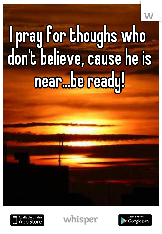 I pray for thoughs who don't believe, cause he is near...be ready!