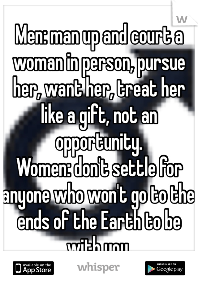 Men: man up and court a woman in person, pursue her, want her, treat her like a gift, not an opportunity.
Women: don't settle for anyone who won't go to the ends of the Earth to be with you.