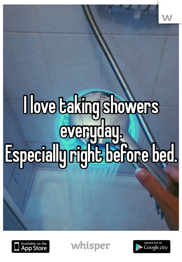 I love taking showers everyday. 
Especially right before bed.