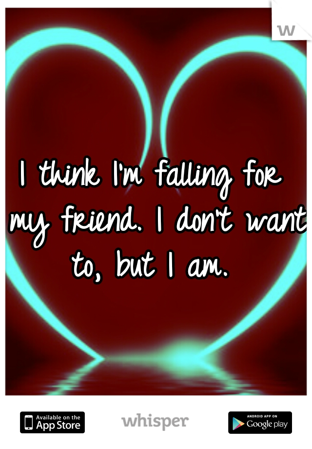 I think I'm falling for my friend. I don't want to, but I am. 