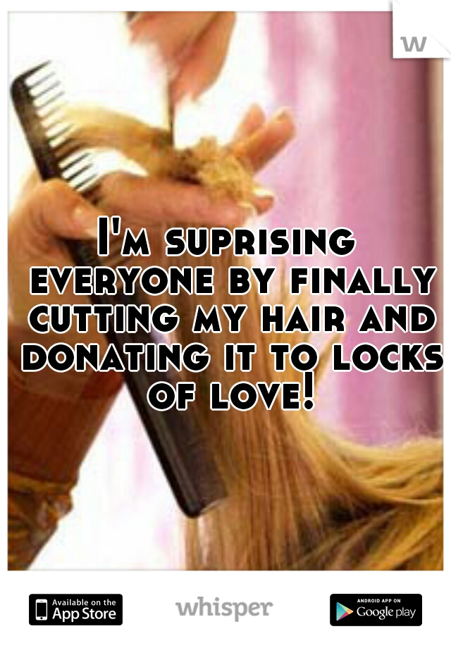 I'm suprising everyone by finally cutting my hair and donating it to locks of love!