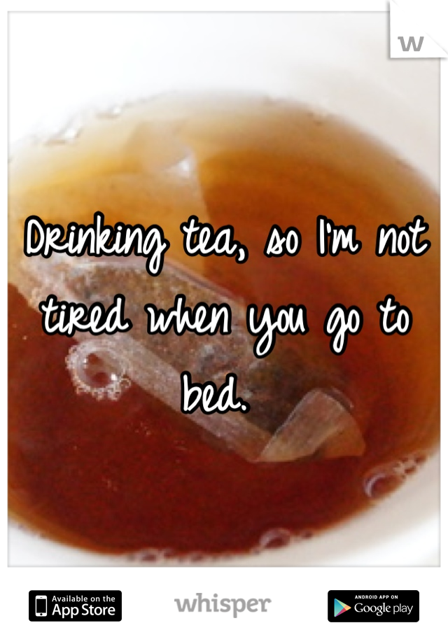 Drinking tea, so I'm not tired when you go to bed. 