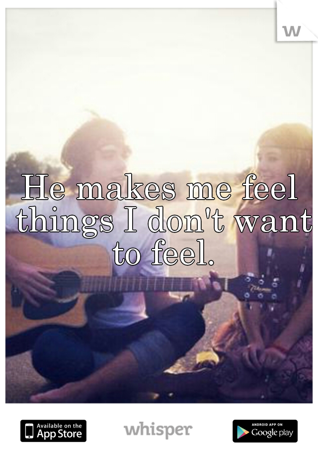 He makes me feel things I don't want to feel.