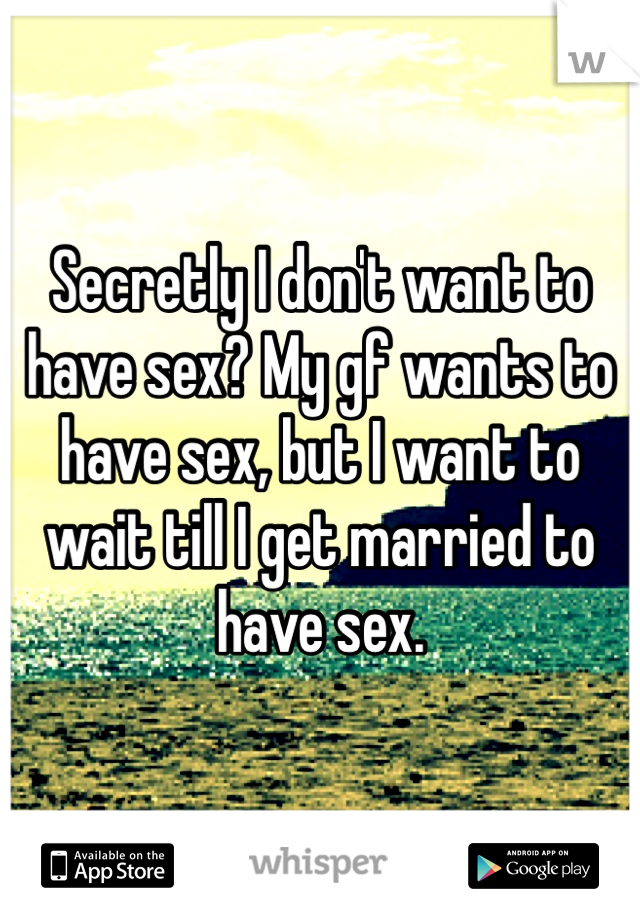 Secretly I don't want to have sex? My gf wants to have sex, but I want to wait till I get married to have sex.