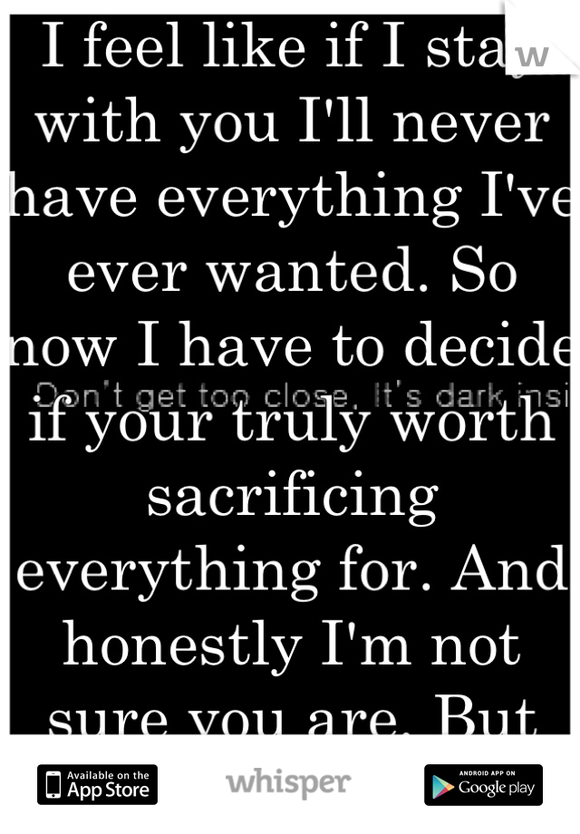 I feel like if I stay with you I'll never have everything I've ever wanted. So now I have to decide if your truly worth sacrificing everything for. And honestly I'm not sure you are. But what if?