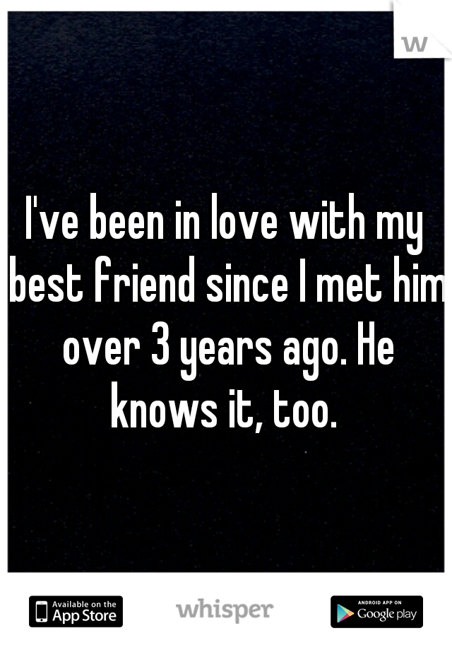 I've been in love with my best friend since I met him over 3 years ago. He knows it, too. 