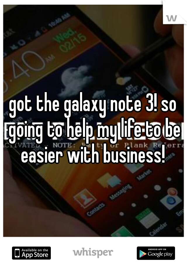 got the galaxy note 3! so going to help my life to be easier with business! 