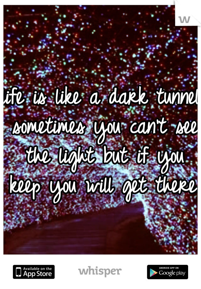 life is like a dark tunnel sometimes you can't see the light but if you keep you will get there.
