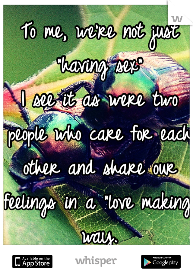 To me, we're not just "having sex"
I see it as were two people who care for each other and share our feelings in a "love making" way.