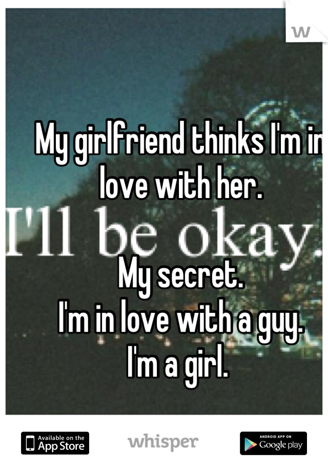 My girlfriend thinks I'm in love with her. 

My secret. 
I'm in love with a guy.
I'm a girl. 