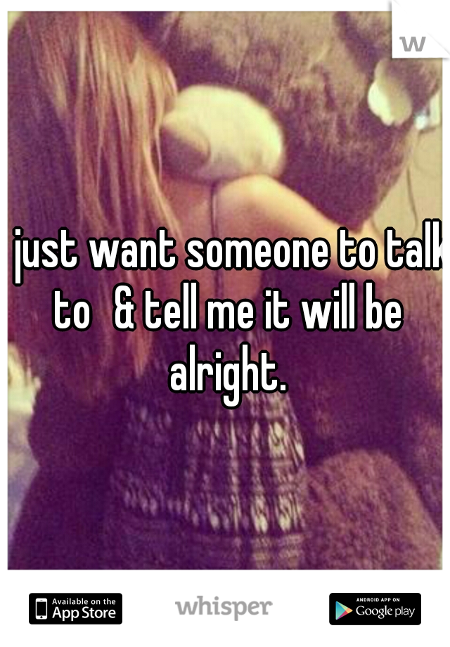 i just want someone to talk to
& tell me it will be alright.