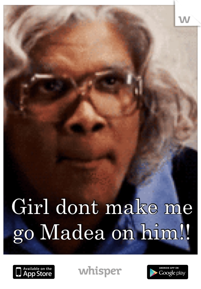 Girl dont make me go Madea on him!!
